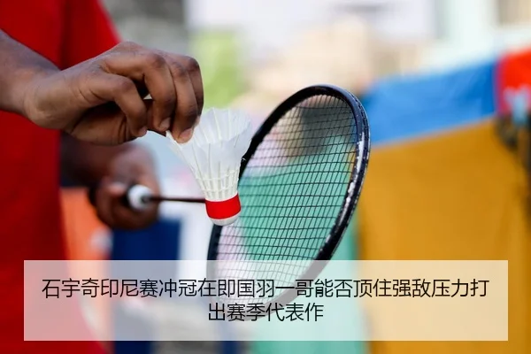 石宇奇印尼赛冲冠在即国羽一哥能否顶住强敌压力打出赛季代表作